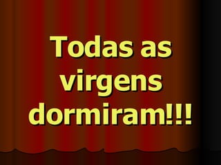Todas as virgens dormiram!!! 