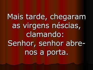Mais tarde, chegaram as virgens néscias, clamando:  Senhor, senhor abre-nos a porta. 