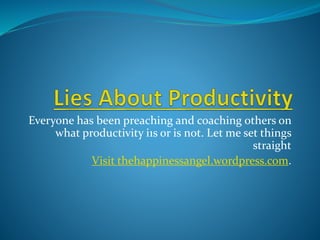 Everyone has been preaching and coaching others on
what productivity i1s or is not. Let me set things
straight
Visit thehappinessangel.wordpress.com.
 