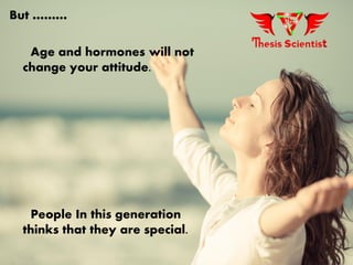 But ………
Age and hormones will not
change your attitude.
People In this generation
thinks that they are special.
 