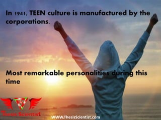 In 1941, TEEN culture is manufactured by the
corporations.
Most remarkable personalities during this
time
WWW.ThesisScientist.com
 