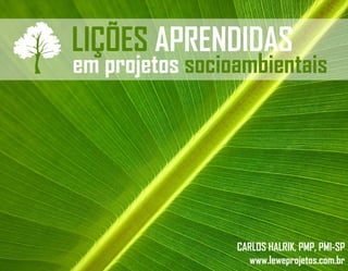 LIÇÕES APRENDIDAS

em projetos socioambientais

CARLOS HALRIK, PMP, PMI-SP
www.leweprojetos.com.br

 
