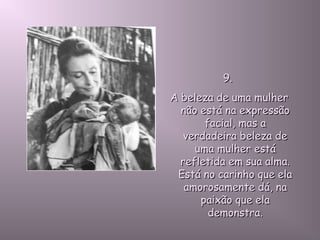 9.9.
A beleza de uma mulherA beleza de uma mulher
não está na expressãonão está na expressão
facial, mas afacial, mas a
verdadeira beleza deverdadeira beleza de
uma mulher estáuma mulher está
refletida em sua alma.refletida em sua alma.
Está no carinho que elaEstá no carinho que ela
amorosamente dá, naamorosamente dá, na
paixão que elapaixão que ela
demonstra.demonstra.
 