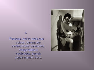 6.6.
Pessoas, muito mais quePessoas, muito mais que
coisas, devem sercoisas, devem ser
restauradas, revividas,restauradas, revividas,
resgatadas eresgatadas e
redimidas; jamaisredimidas; jamais
jogue alguém fora.jogue alguém fora.
 