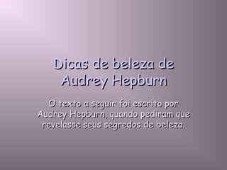 Dicas de beleza deDicas de beleza de
Audrey HepburnAudrey Hepburn
O texto a seguir foi escrito porO texto a seguir foi escrito por
Audrey Hepburn, quando pediram queAudrey Hepburn, quando pediram que
revelasse seus segredos de beleza.revelasse seus segredos de beleza.
 