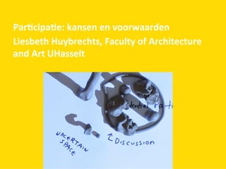 Par$cipa$e:	
  kansen	
  en	
  voorwaarden	
  
Liesbeth	
  Huybrechts,	
  Faculty	
  of	
  Architecture	
  
and	
  Art	
  UHasselt	
  
 