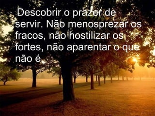 Descobrir o prazer de servir. Não menosprezar os fracos, não hostilizar os fortes, não aparentar o que não é. 