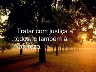 . Tratar com justiça a todos, e também à Natureza. 