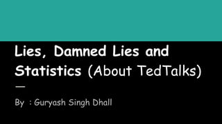 Lies, Damned Lies and
Statistics (About TedTalks)
By : Guryash Singh Dhall
 