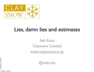 ©ClaysnowLimited2014
Lies, damn lies and estimates
Seb Rose
Claysnow Limited
www.claysnow.co.uk
@sebrose
Tuesday, 15 April 14
 
