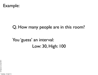 ©ClaysnowLimited2014
Example:
Q. How many people are in this room?
You ‘guess’ an interval:
Low: 30, High: 100
Tuesday, 15 April 14
 