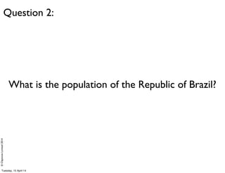 ©ClaysnowLimited2014
What is the population of the Republic of Brazil?
Question 2:
Tuesday, 15 April 14
 
