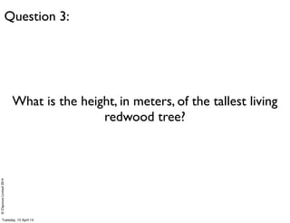 ©ClaysnowLimited2014
What is the height, in meters, of the tallest living
redwood tree?
Question 3:
Tuesday, 15 April 14
 