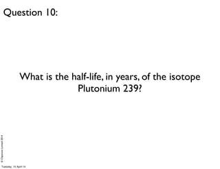 ©ClaysnowLimited2014
What is the half-life, in years, of the isotope
Plutonium 239?
Question 10:
Tuesday, 15 April 14
 