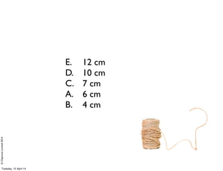 ©ClaysnowLimited2014
12 cm
10 cm
7 cm
6 cm
4 cm
E.
D.
C.
A.
B.
Tuesday, 15 April 14
 