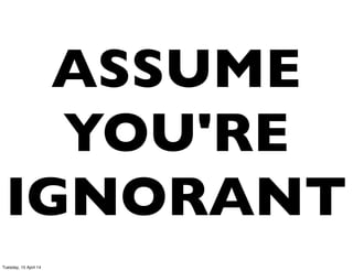 ASSUME
YOU'RE
IGNORANT
Tuesday, 15 April 14
 