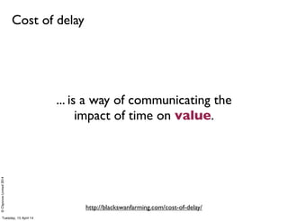 ©ClaysnowLimited2014
Cost of delay
http://blackswanfarming.com/cost-of-delay/
... is a way of communicating the
impact of time on value.
Tuesday, 15 April 14
 
