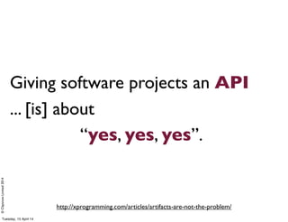 ©ClaysnowLimited2014
Giving software projects an API
... [is] about
“yes, yes, yes”.
http://xprogramming.com/articles/artifacts-are-not-the-problem/
Tuesday, 15 April 14
 