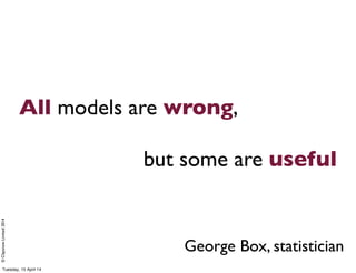 ©ClaysnowLimited2014
All models are wrong,
but some are useful
George Box, statistician
Tuesday, 15 April 14
 
