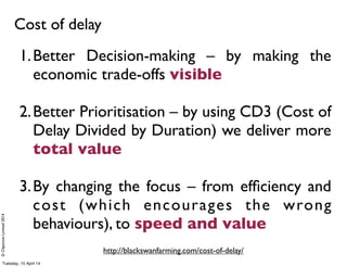 ©ClaysnowLimited2014
Cost of delay
http://blackswanfarming.com/cost-of-delay/
1.Better Decision-making – by making the
eco...