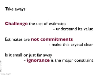©ClaysnowLimited2014
Challenge the use of estimates
- understand its value
Estimates are not commitments
- make this cryst...
