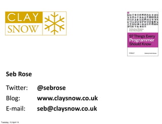 Seb	
  Rose
Twi$er:	
  	
   @sebrose
Blog:	
  	
   	
   www.claysnow.co.uk
E-­‐mail:	
   	
   seb@claysnow.co.uk
Tuesday, ...