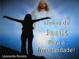Lições de
Jesus
Para a
imortalidade!
Leonardo Pereira
Lições de
Jesus
Para a
imortalidade!
 