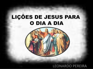 LIÇÕES DE JESUS PARA
O DIA A DIA
LEONARDO PEREIRA
 