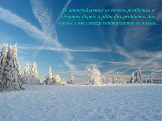 Se amontoássemos os nossos problemas e víssemos depois a pilha dos problemas dos outros, com certeza retomaríamos os nossos.  