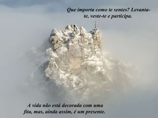 Que importa como te sentes? Levanta-te, veste-te e participa.  A vida não está decorada com uma fita, mas, ainda assim, é um presente.  