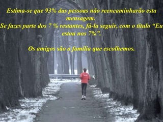 Estima-se que 93% das pessoas não reencaminharão esta mensagem.  Se fazes parte dos 7 % restantes, fá-la seguir, com o título “Eu estou nos 7%”. Os amigos são a família que escolhemos. 
