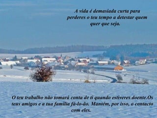 A vida é demasiada curta para perderes o teu tempo a detestar quem quer que seja.  O teu trabalho não tomará conta de ti quando estiveres doente.Os teus amigos e a tua família fá-lo-ão. Mantém, por isso, o contacto com eles.  