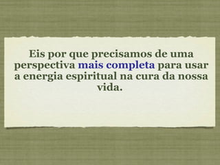 Eis por que precisamos de uma perspectiva  mais completa  para usar a energia espiritual na cura da nossa vida.  