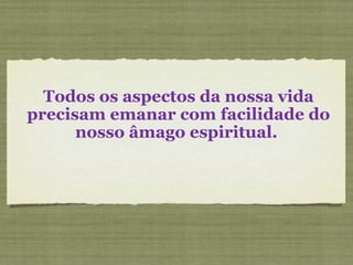 Todos os aspectos da nossa vida precisam emanar com facilidade do nosso âmago espiritual.  
