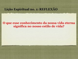 O que esse conhecimento da nossa vida eterna significa no nosso estilo de vida? Lição Espiritual no. 1: REFLEXÃO 