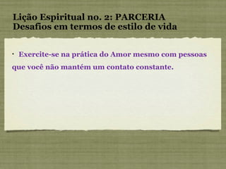 Lição Espiritual no. 2: PARCERIA Desafios em termos de estilo de vida Exercite-se na prática do Amor mesmo com pessoas que você não mantém um contato constante.  