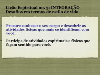 Procure conhecer o seu corpo e descobrir as atividades físicas que mais se identificam com você. Participe de atividades espirituais e físicas que façam sentido para você. Lição Espiritual no. 3: INTEGRAÇÃO Desafios em termos de estilo de vida 