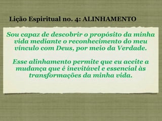 Sou capaz de descobrir o propósito da minha vida mediante o reconhecimento do meu vínculo com Deus, por meio da Verdade. Esse alinhamento permite que eu aceite a mudança que é inevitável e essencial às transformações da minha vida. Lição Espiritual no. 4: ALINHAMENTO 