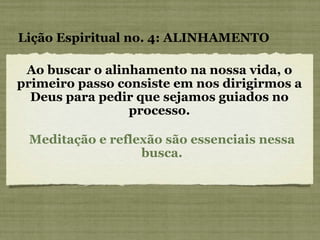 Ao buscar o alinhamento na nossa vida, o primeiro passo consiste em nos dirigirmos a Deus para pedir que sejamos guiados no processo. Lição Espiritual no. 4: ALINHAMENTO Meditação e reflexão são essenciais nessa busca. 