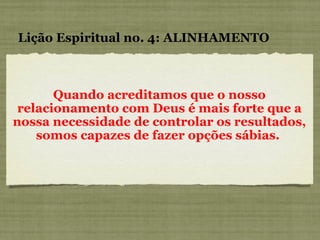 Quando acreditamos que o nosso relacionamento com Deus é mais forte que a nossa necessidade de controlar os resultados, somos capazes de fazer opções sábias.  Lição Espiritual no. 4: ALINHAMENTO 