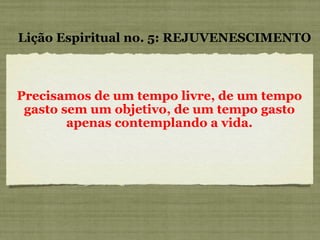 Precisamos de um tempo livre, de um tempo gasto sem um objetivo, de um tempo gasto apenas contemplando a vida. Lição Espiritual no. 5: REJUVENESCIMENTO 