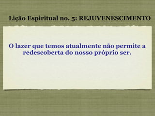 O lazer que temos atualmente não permite a redescoberta do nosso próprio ser. Lição Espiritual no. 5: REJUVENESCIMENTO 