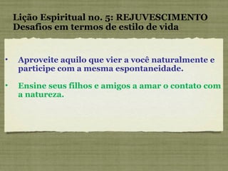 Aproveite aquilo que vier a você naturalmente e participe com a mesma espontaneidade. Ensine seus filhos e amigos a amar o contato com a natureza. Lição Espiritual no. 5: REJUVESCIMENTO Desafios em termos de estilo de vida 