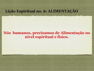 Nós  humanos, precisamos de Alimentação no nivel espiritual e físico. Lição Espiritual no. 6: ALIMENTAÇÃO 