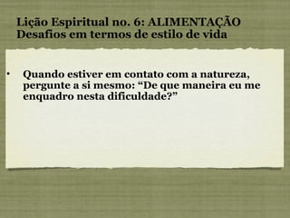 Quando estiver em contato com a natureza, pergunte a si mesmo: “De que maneira eu me enquadro nesta dificuldade?” Lição Espiritual no. 6: ALIMENTAÇÃO Desafios em termos de estilo de vida 