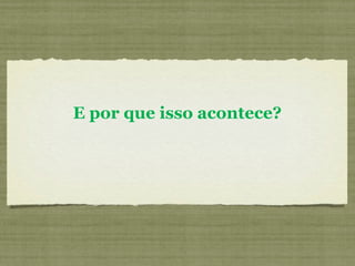 E por que isso acontece?   