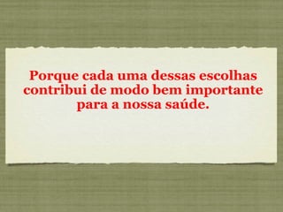 Porque cada uma dessas escolhas contribui de modo bem importante para a nossa saúde. 