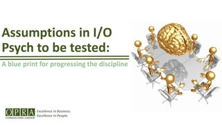 Excellence in Business.
Excellence in People.
Assumptions in I/O
Psych to be tested:
A blue print for progressing the discipline
 