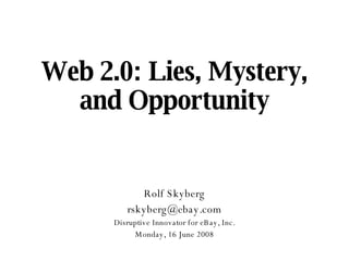 Web 2.0: Lies, Mystery, and Opportunity Rolf Skyberg [email_address] Disruptive Innovator for eBay, Inc. Monday, 16 June 2008 