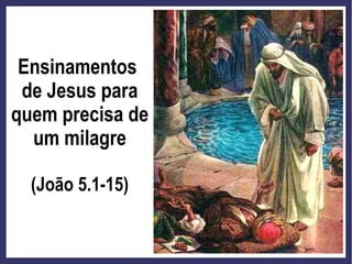 Ensinamentos
de Jesus para
quem precisa de
um milagre
(João 5.1-15)
 